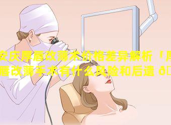 安庆厚唇改薄术价格差异解析「厚唇改薄手术有什么风险和后遗 🐝 症」